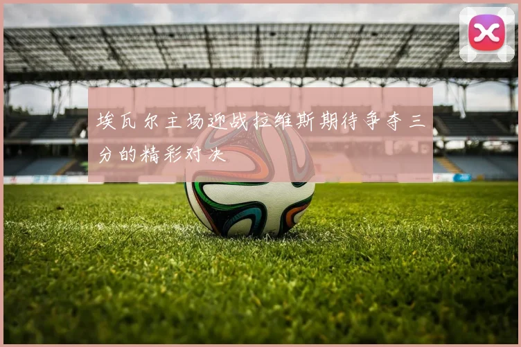 埃瓦尔主场迎战拉维斯期待争夺三分的精彩对决