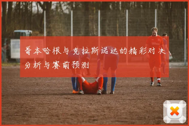 哥本哈根与克拉斯诺达的精彩对决分析与赛前预测