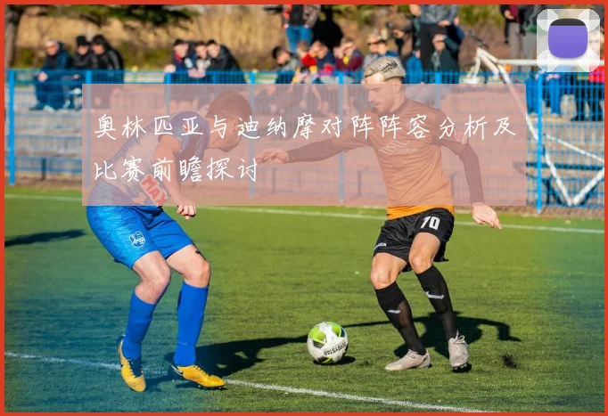 奥林匹亚与迪纳摩对阵阵容分析及比赛前瞻探讨