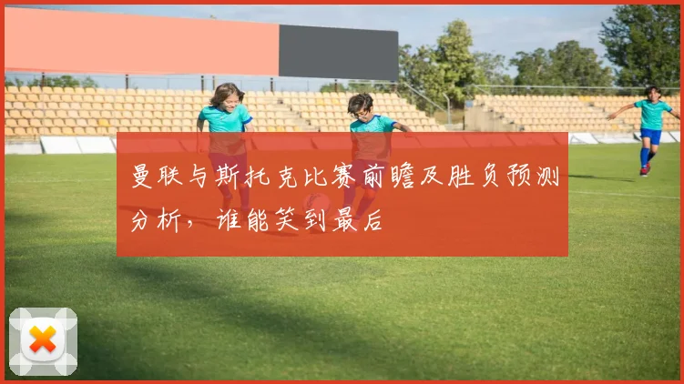 曼联与斯托克比赛前瞻及胜负预测分析，谁能笑到最后