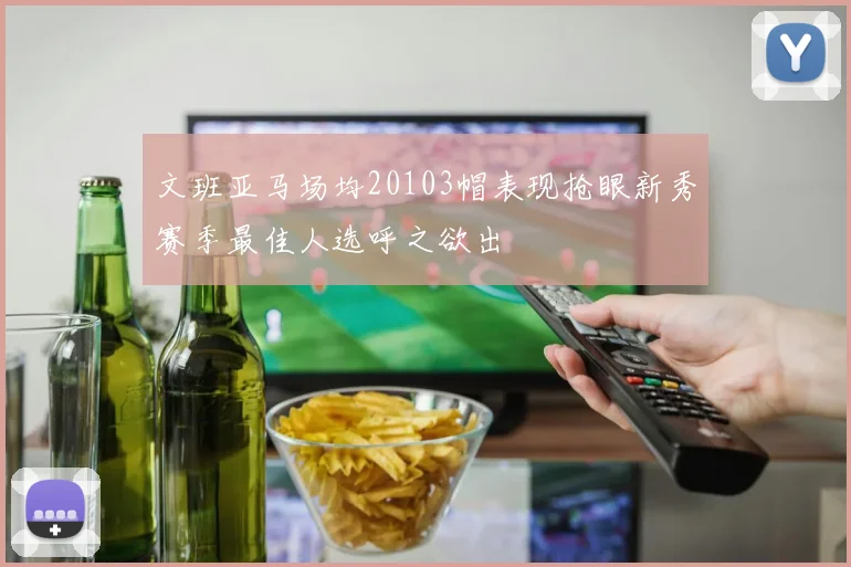文班亚马场均20103帽表现抢眼新秀赛季最佳人选呼之欲出