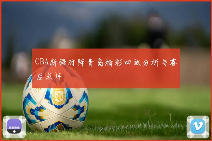 CBA新强对阵青岛精彩回放分析与赛后点评