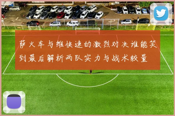 萨火车与维快速的激烈对决谁能笑到最后解析两队实力与战术较量