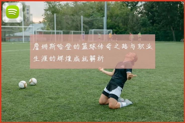 詹姆斯哈登的篮球传奇之路与职业生涯的辉煌成就解析