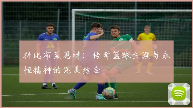 科比布莱恩特：传奇篮球生涯与永恒精神的完美结合